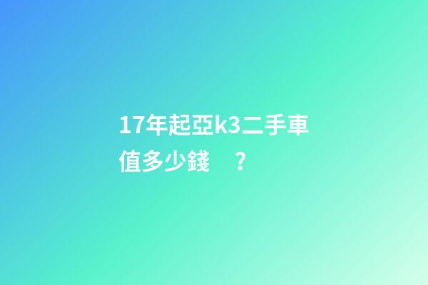 17年起亞k3二手車值多少錢？